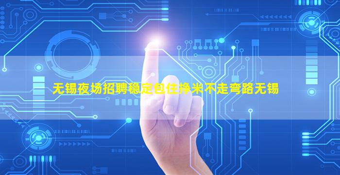 无锡夜场招聘稳定包住挣米不走弯路无锡